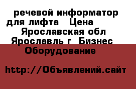 речевой информатор для лифта › Цена ­ 3 500 - Ярославская обл., Ярославль г. Бизнес » Оборудование   